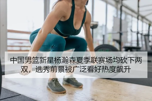 中国男篮新星杨瀚森夏季联赛场均砍下两双，选秀前景被广泛看好热度飙升